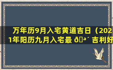 万年历9月入宅黄道吉日（2021年阳历九月入宅最 🪴 吉利好日子）